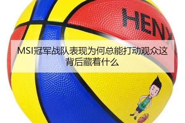 MSI冠军战队表现为何总能打动观众这背后藏着什么