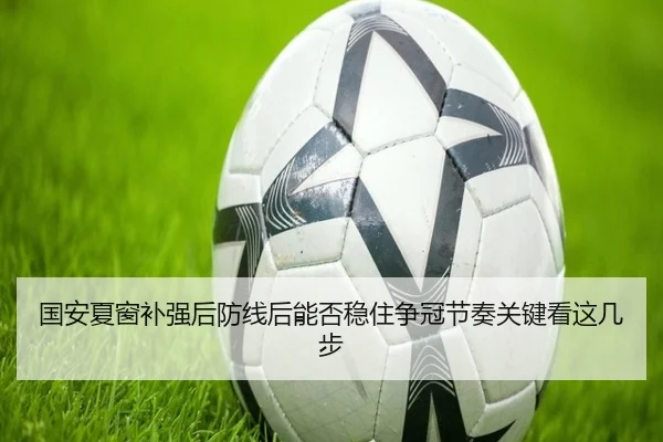 国安夏窗补强后防线后能否稳住争冠节奏关键看这几步